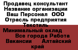 Продавец-консультант › Название организации ­ Ваш Персонал, ООО › Отрасль предприятия ­ Текстиль › Минимальный оклад ­ 38 000 - Все города Работа » Вакансии   . Алтайский край